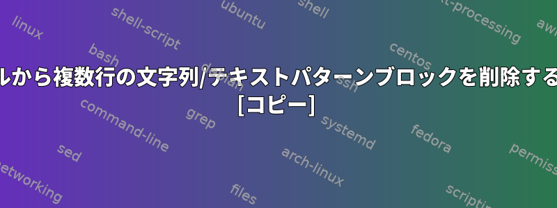 ファイルから複数行の文字列/テキストパターンブロックを削除するには？ [コピー]