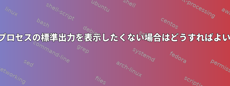 実行中のプロセスの標準出力を表示したくない場合はどうすればよいですか？