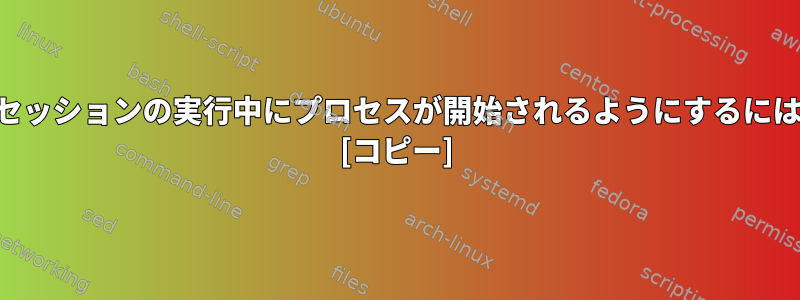 セッション終了後にSSHセッションの実行中にプロセスが開始されるようにするにはどうすればよいですか？ [コピー]