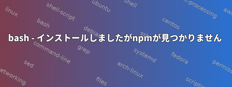 bash - インストールしましたがnpmが見つかりません