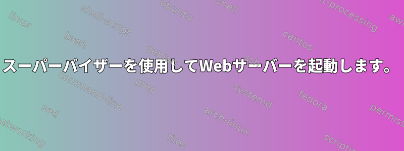 スーパーバイザーを使用してWebサーバーを起動します。