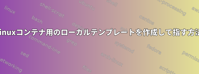 Linuxコンテナ用のローカルテンプレートを作成して指す方法