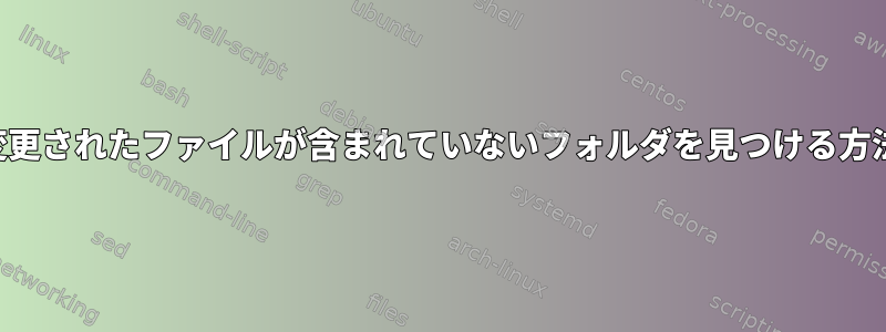 最近変更されたファイルが含まれていないフォルダを見つける方法は？