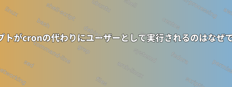 スクリプトがcronの代わりにユーザーとして実行されるのはなぜですか？