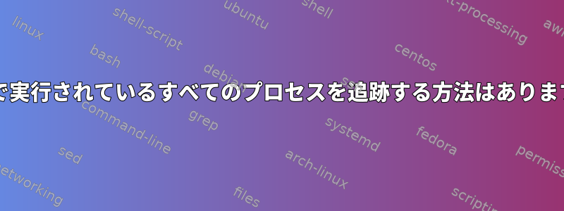 bashで実行されているすべてのプロセスを追跡する方法はありますか？