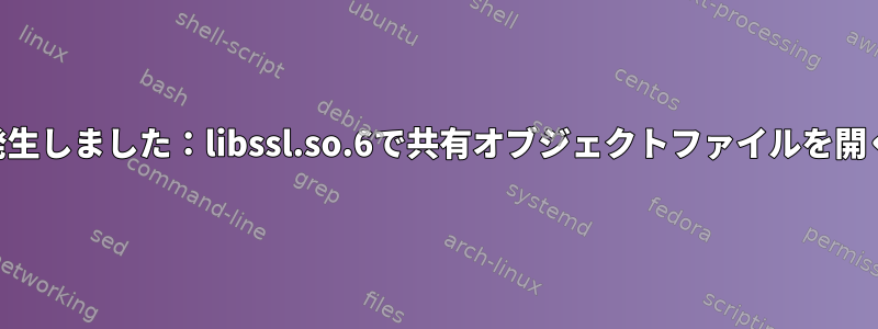 ldconfigを実行した後も、「共有ライブラリの読み込み中にエラーが発生しました：libssl.so.6で共有オブジェクトファイルを開くことができません」というメッセージが表示されるのはなぜですか？