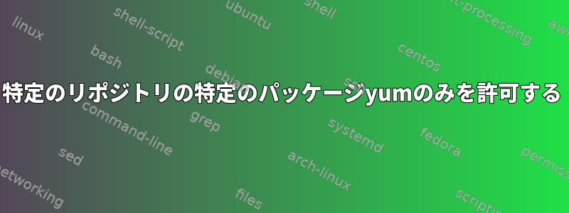 特定のリポジトリの特定のパッケージyumのみを許可する