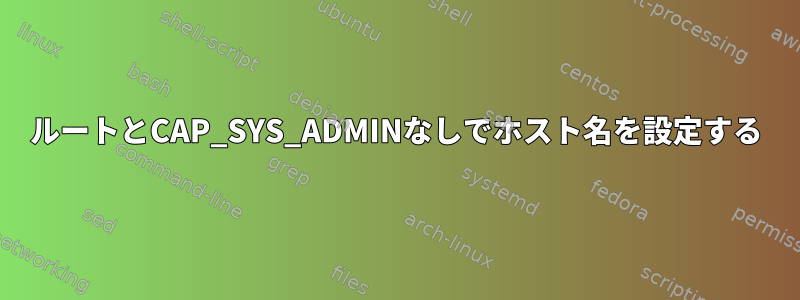 ルートとCAP_SYS_ADMINなしでホスト名を設定する