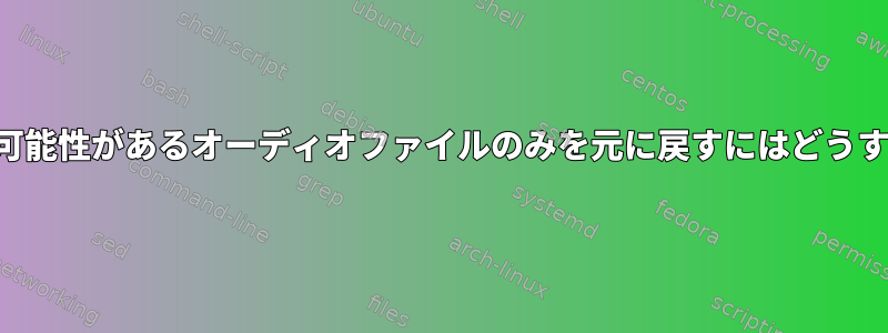 以前に削除された可能性があるオーディオファイルのみを元に戻すにはどうすればよいですか？