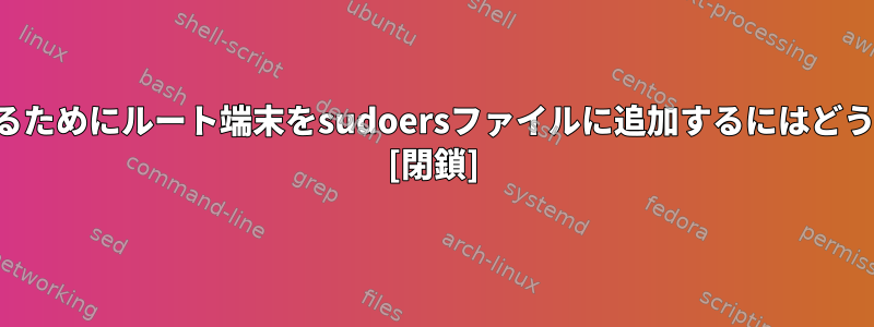 ルートとして機能するためにルート端末をsudoersファイルに追加するにはどうすればよいですか？ [閉鎖]