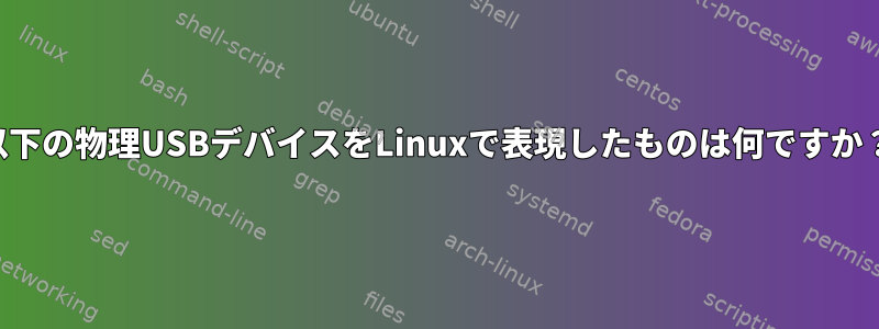 以下の物理USBデバイスをLinuxで表現したものは何ですか？