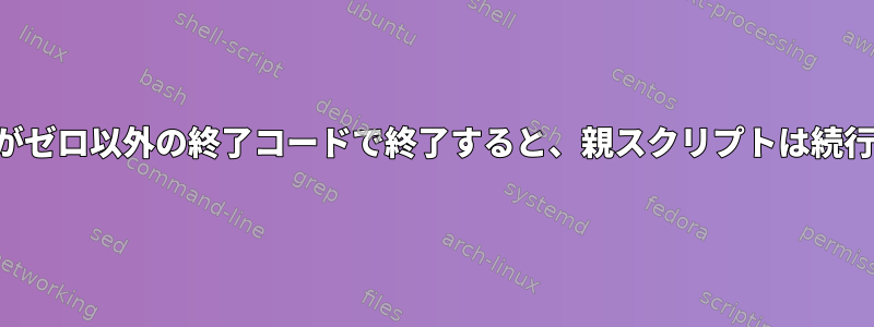 子プロセスがゼロ以外の終了コードで終了すると、親スクリプトは続行されます。