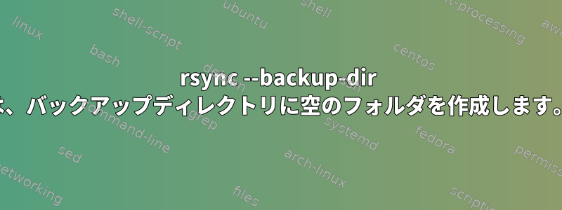 rsync --backup-dir は、バックアップディレクトリに空のフォルダを作成します。