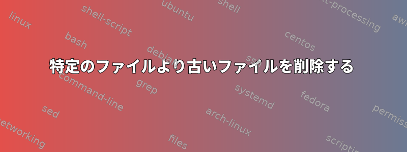 特定のファイルより古いファイルを削除する