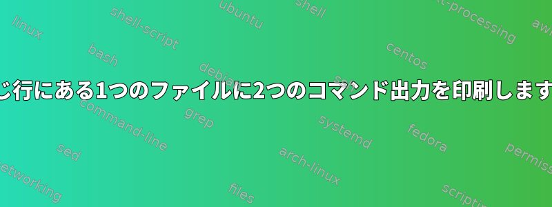 同じ行にある1つのファイルに2つのコマンド出力を印刷します。