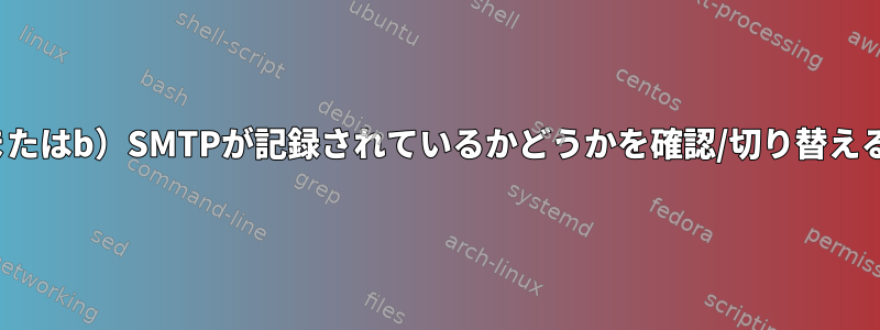 a）マイSMTPログおよび/またはb）SMTPが記録されているかどうかを確認/切り替える方法はどこにありますか？