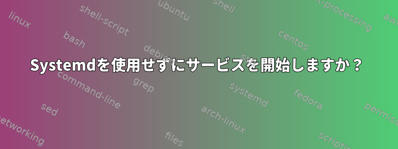 Systemdを使用せずにサービスを開始しますか？