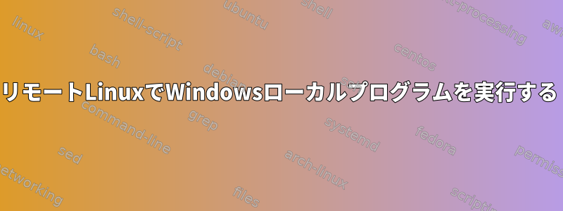 リモートLinuxでWindowsローカルプログラムを実行する