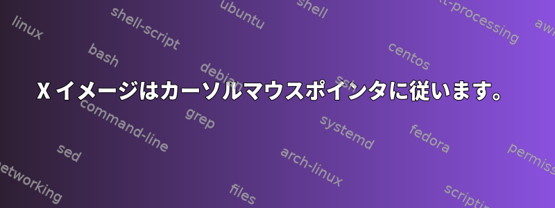 X イメージはカーソルマウスポインタに従います。