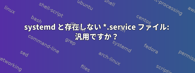 systemd と存在しない *.service ファイル: 汎用ですか？