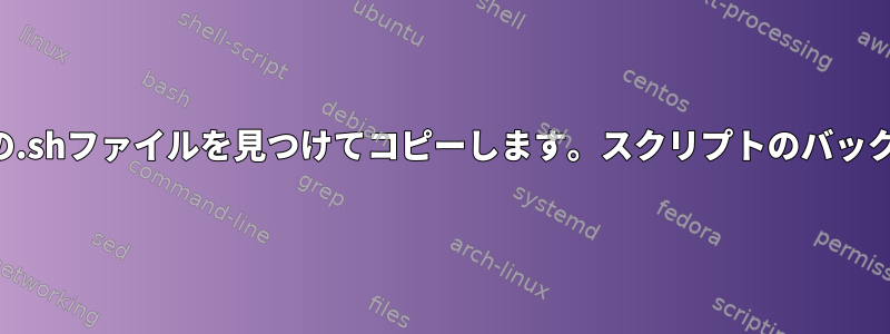 すべての.shファイルを見つけてコピーします。スクリプトのバックアップ