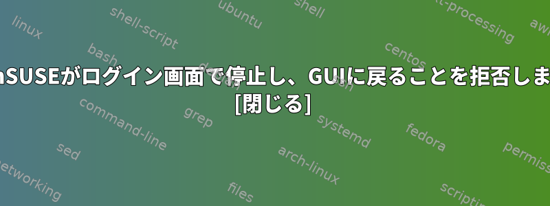 openSUSEがログイン画面で停止し、GUIに戻ることを拒否します。 [閉じる]