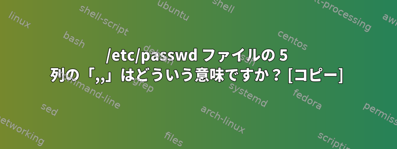 /etc/passwd ファイルの 5 列の「,,」はどういう意味ですか？ [コピー]