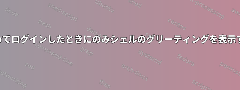 初めてログインしたときにのみシェルのグリーティングを表示する