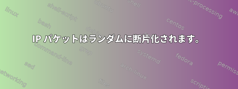 IP パケットはランダムに断片化されます。