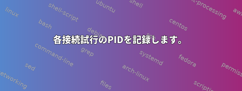 各接続試行のPIDを記録します。