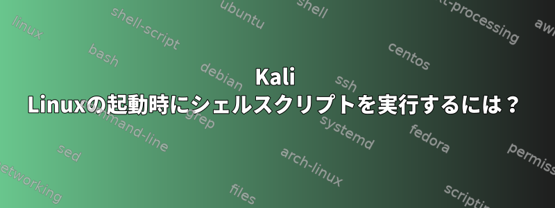 Kali Linuxの起動時にシェルスクリプトを実行するには？