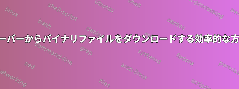 サーバーからバイナリファイルをダウンロードする効率的な方法