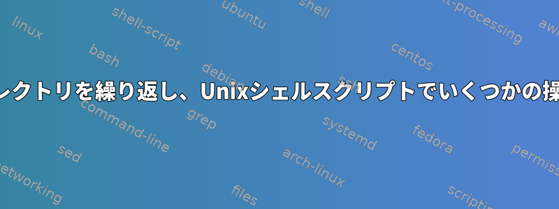 すべてのサブディレクトリを繰り返し、Unixシェルスクリプトでいくつかの操作を実行します。