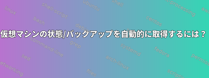 仮想マシンの状態/バックアップを自動的に取得するには？