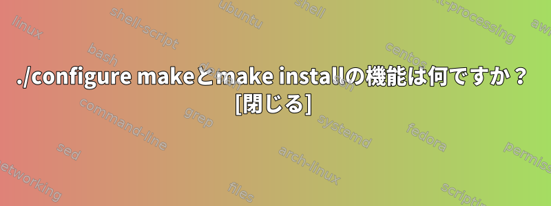 ./configure makeとmake installの機能は何ですか？ [閉じる]