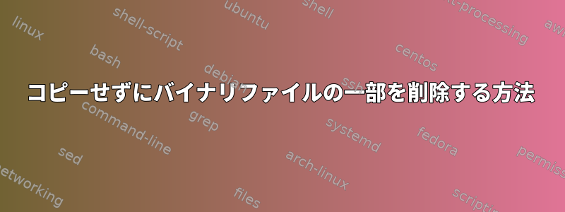 コピーせずにバイナリファイルの一部を削除する方法