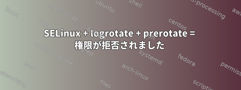 SELinux + logrotate + prerotate = 権限が拒否されました