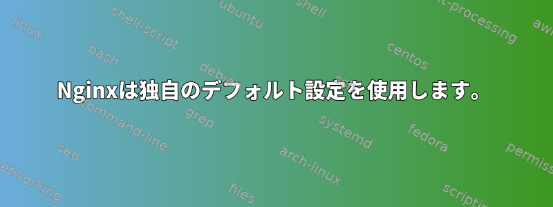 Nginxは独自のデフォルト設定を使用します。