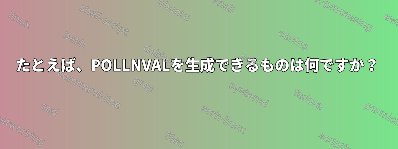 たとえば、POLLNVALを生成できるものは何ですか？