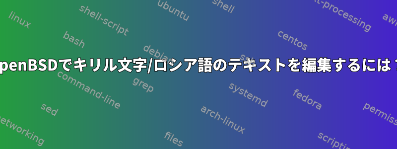 OpenBSDでキリル文字/ロシア語のテキストを編集するには？