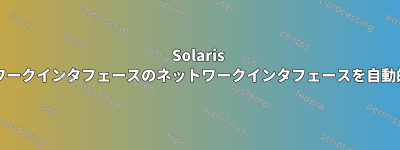 Solaris 11のすべてのネットワークインタフェースのネットワークインタフェースを自動的に検出する[閉じる]