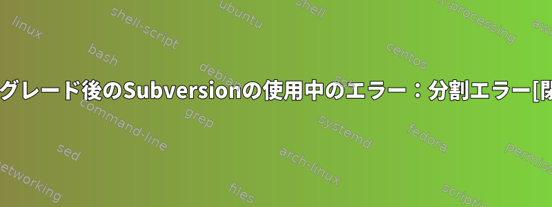 アップグレード後のSubversionの使用中のエラー：分割エラー[閉じる]