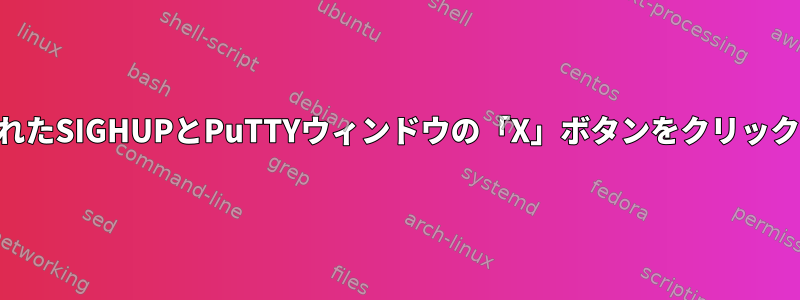 SSHシェル端末に「exit」と入力して生成されたSIGHUPとPuTTYウィンドウの「X」ボタンをクリックして生成されたSIGHUPの違いは何ですか？