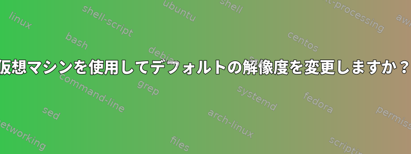 仮想マシンを使用してデフォルトの解像度を変更しますか？