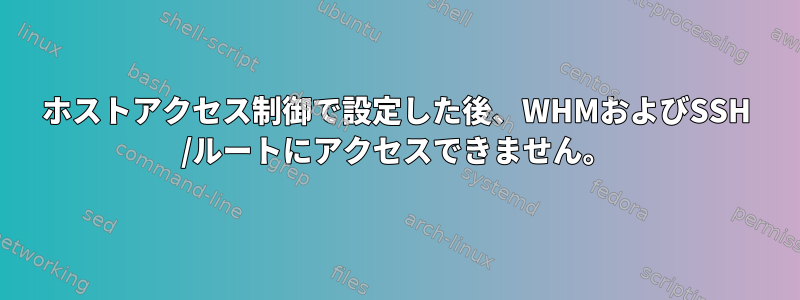 ホストアクセス制御で設定した後、WHMおよびSSH /ルートにアクセスできません。