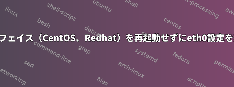 他のインターフェイス（CentOS、Redhat）を再起動せずにeth0設定を変更する方法