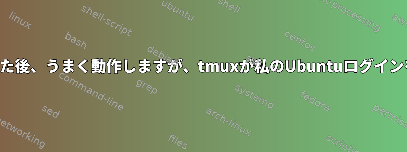 新しいウィンドウにログインした後、うまく動作しますが、tmuxが私のUbuntuログインを混乱させる理由は何ですか？