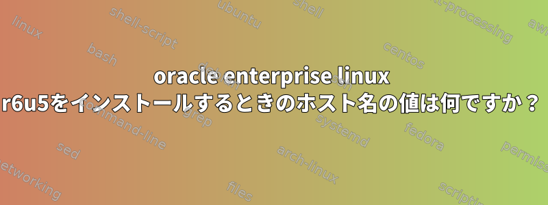 oracle enterprise linux r6u5をインストールするときのホスト名の値は何ですか？