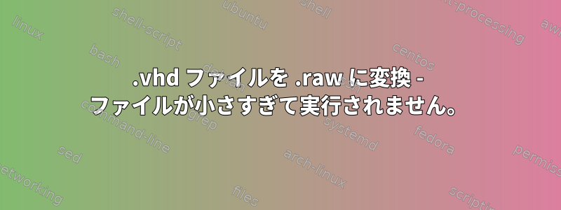 .vhd ファイルを .raw に変換 - ファイルが小さすぎて実行されません。