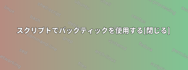 スクリプトでバックティックを使用する[閉じる]